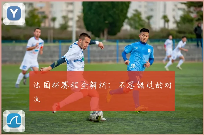 法国杯赛程全解析：不容错过的对决