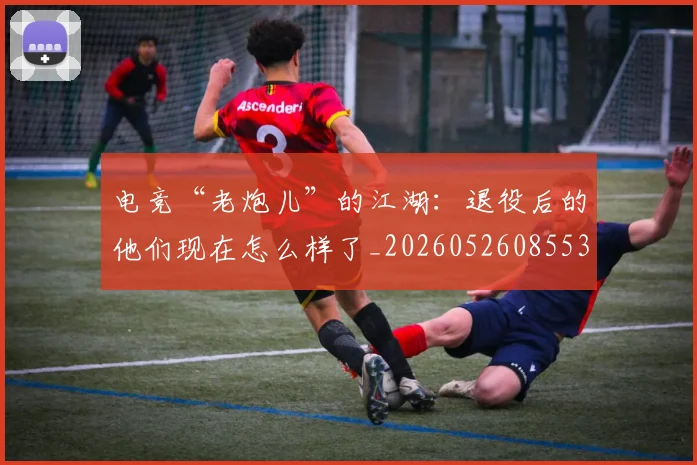 电竞“老炮儿”的江湖：退役后的他们现在怎么样了_20260526085530