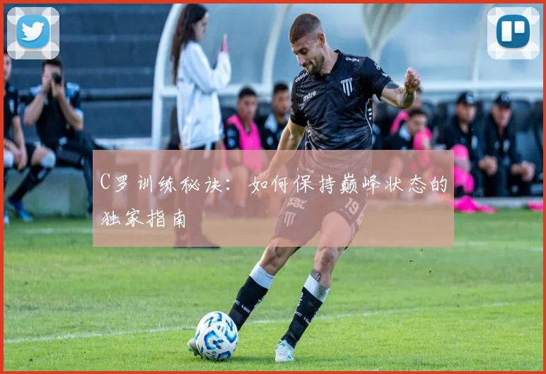 C罗训练秘诀：如何保持巅峰状态的独家指南