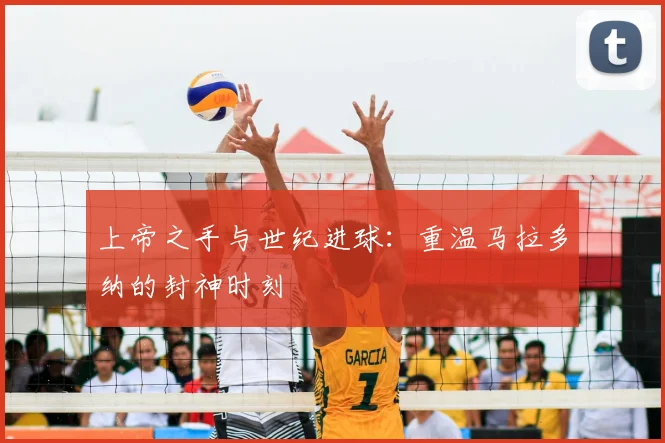 上帝之手与世纪进球:重温马拉多纳的封神时刻