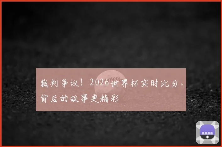 裁判争议！2026世界杯实时比分，背后的故事更精彩