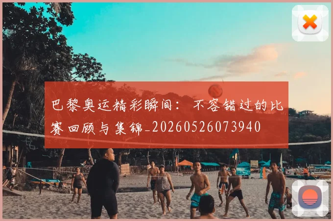 巴黎奥运精彩瞬间：不容错过的比赛回顾与集锦_20260526073940