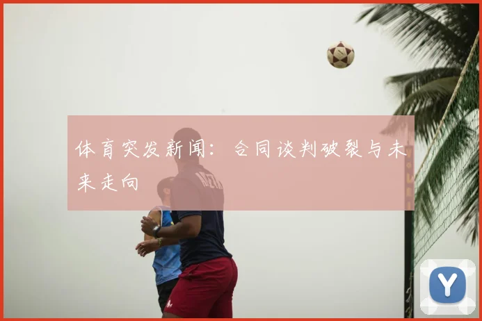 体育突发新闻:合同谈判破裂与未来走向