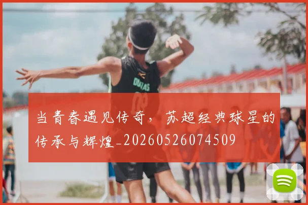 当青春遇见传奇，苏超经典球星的传承与辉煌_20260526074509