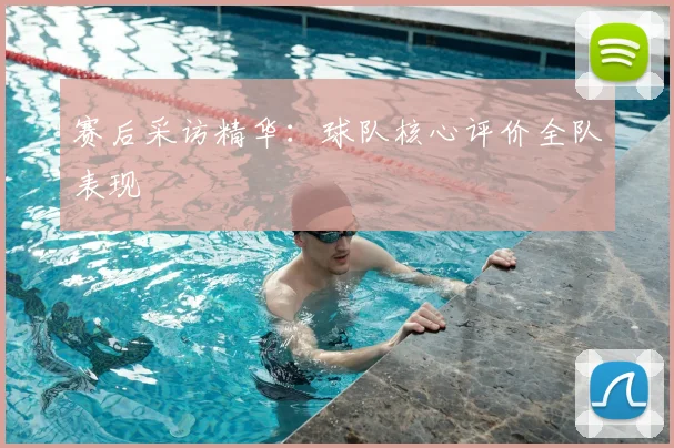 赛后采访精华：球队核心评价全队表现