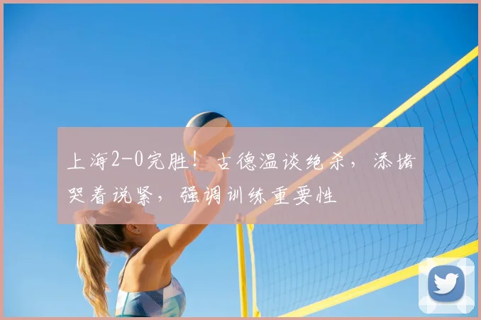 上海2-0完胜！古德温谈绝杀，添堵哭着说紧，强调训练重要性