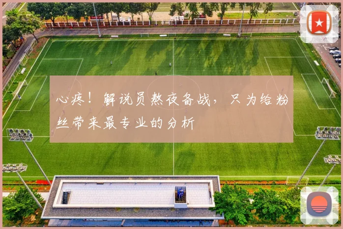 心疼！解说员熬夜备战，只为给粉丝带来最专业的分析