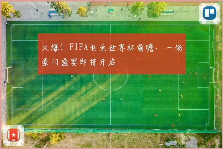 火爆！FIFA电竞世界杯前瞻，一场豪门盛宴即将开启