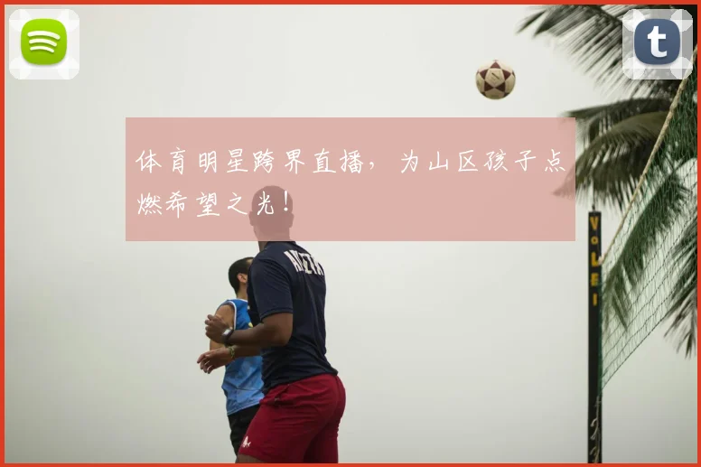体育明星跨界直播，为山区孩子点燃希望之光！
