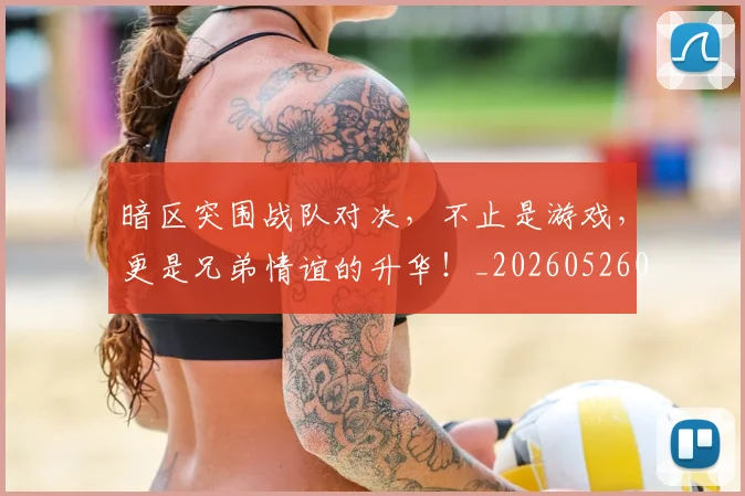 暗区突围战队对决，不止是游戏，更是兄弟情谊的升华！_20260526085122