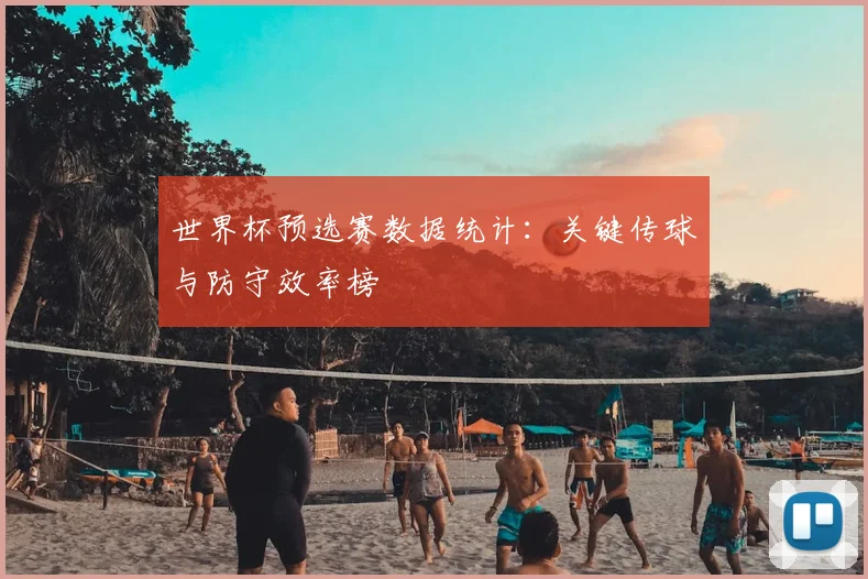 世界杯预选赛数据统计：关键传球与防守效率榜