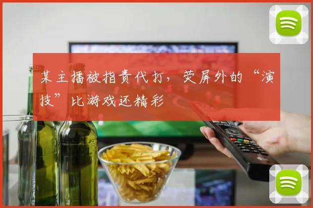 某主播被指责代打，荧屏外的“演技”比游戏还精彩