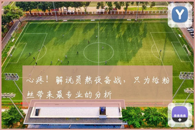 心疼！解说员熬夜备战，只为给粉丝带来最专业的分析