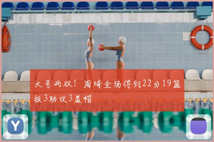 大号两双！周琦全场得到22分19篮板3助攻3盖帽