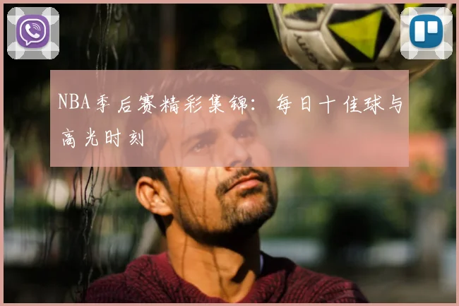 NBA季后赛精彩集锦：每日十佳球与高光时刻
