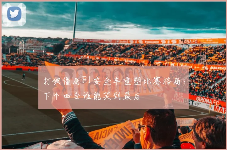打破僵局F1安全车重塑比赛格局，下个回合谁能笑到最后