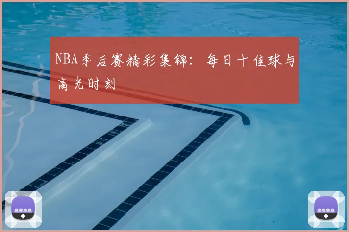 NBA季后赛精彩集锦：每日十佳球与高光时刻
