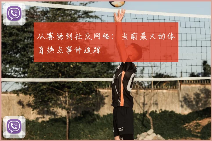 从赛场到社交网络：当前最火的体育热点事件追踪