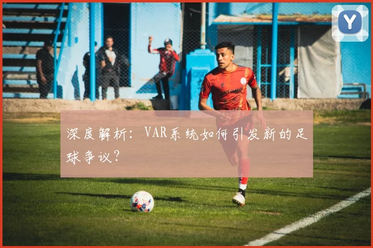 深度解析：VAR系统如何引发新的足球争议？