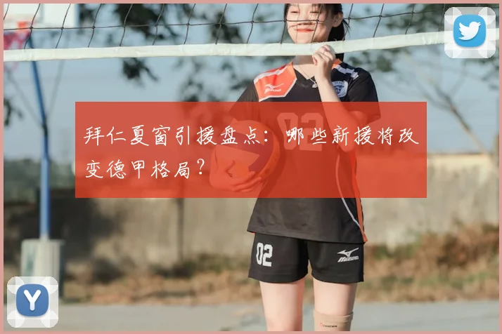 拜仁夏窗引援盘点：哪些新援将改变德甲格局？