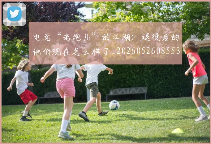 电竞“老炮儿”的江湖：退役后的他们现在怎么样了_20260526085530