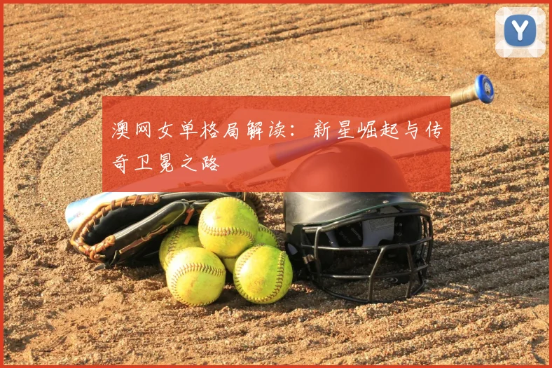 澳网女单格局解读：新星崛起与传奇卫冕之路