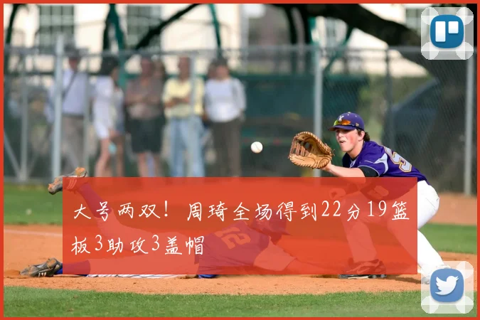 大号两双！周琦全场得到22分19篮板3助攻3盖帽