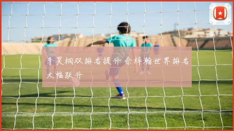 李昊桐双排名提升 佘梓瀚世界排名大幅跃升