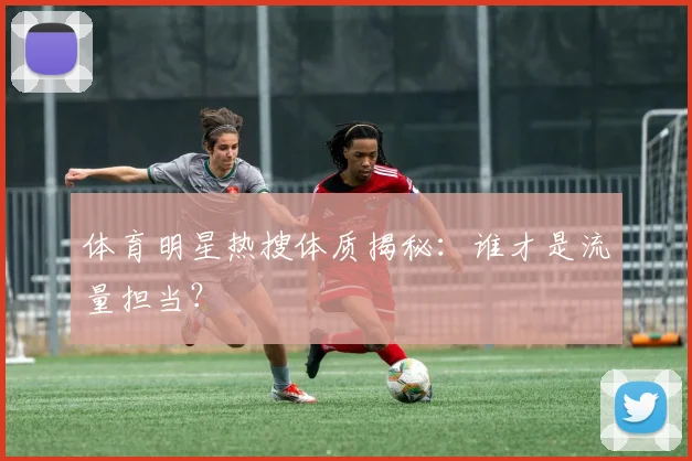 体育明星热搜体质揭秘：谁才是流量担当？