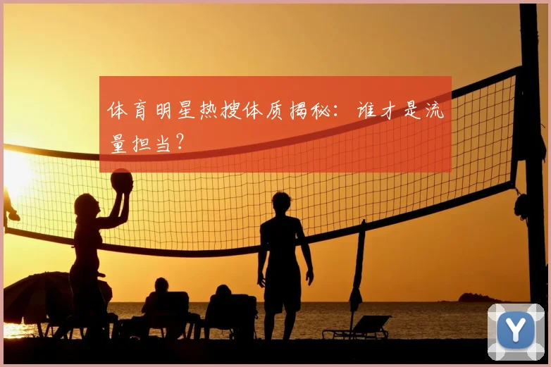 体育明星热搜体质揭秘：谁才是流量担当？