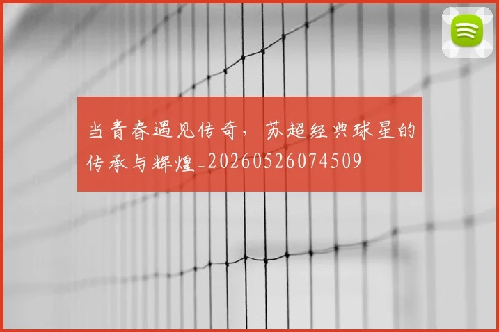 当青春遇见传奇，苏超经典球星的传承与辉煌_20260526074509