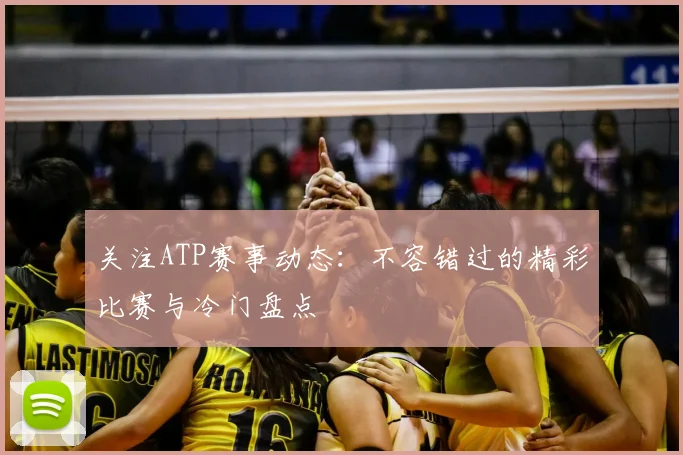 关注ATP赛事动态：不容错过的精彩比赛与冷门盘点
