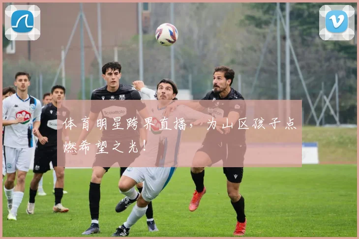 体育明星跨界直播，为山区孩子点燃希望之光！