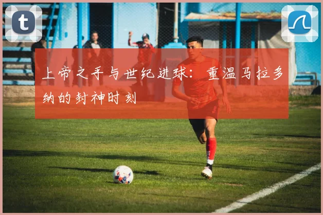上帝之手与世纪进球：重温马拉多纳的封神时刻
