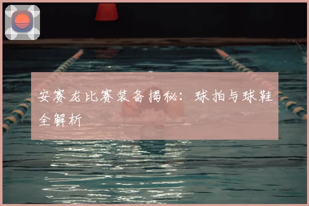 安赛龙比赛装备揭秘：球拍与球鞋全解析