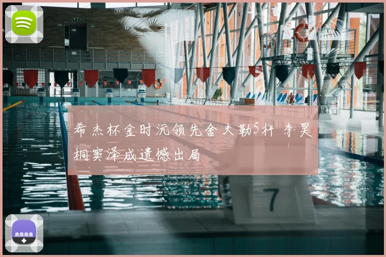 希杰杯金时沅领先舍夫勒5杆 李昊桐窦泽成遗憾出局