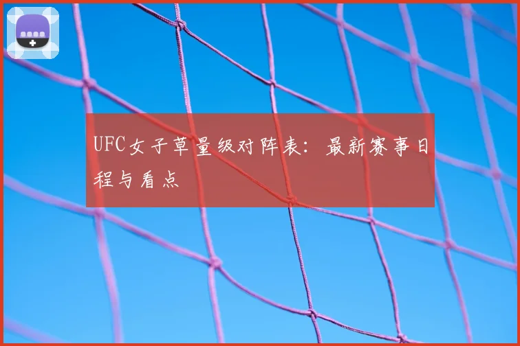 UFC女子草量级对阵表：最新赛事日程与看点