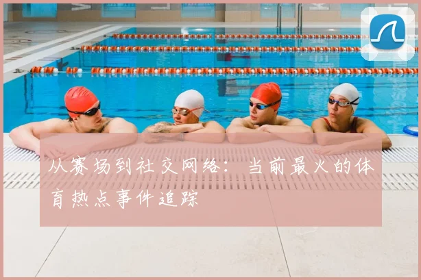 从赛场到社交网络:当前最火的体育热点事件追踪